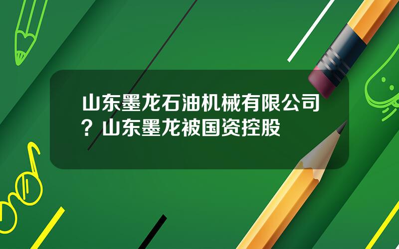 山东墨龙石油机械有限公司？山东墨龙被国资控股