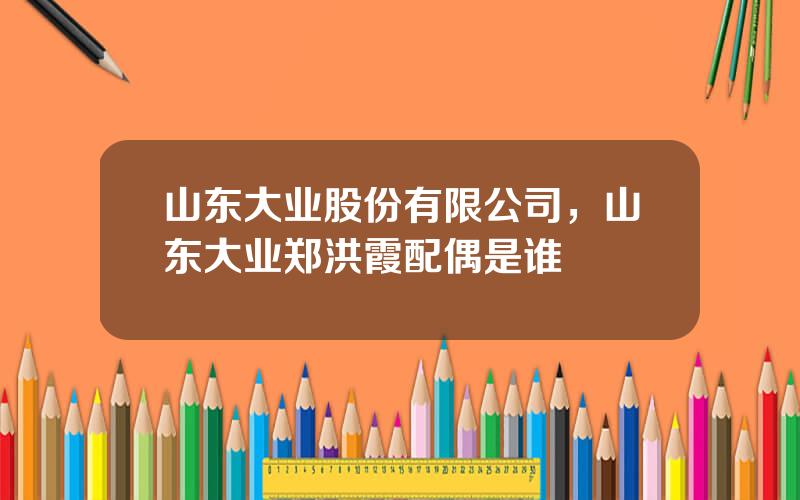 山东大业股份有限公司，山东大业郑洪霞配偶是谁