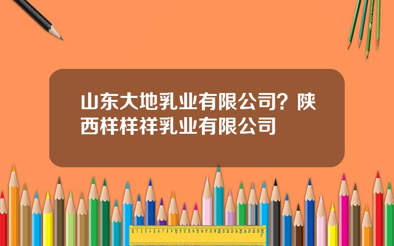 山东大地乳业有限公司？陕西样样祥乳业有限公司