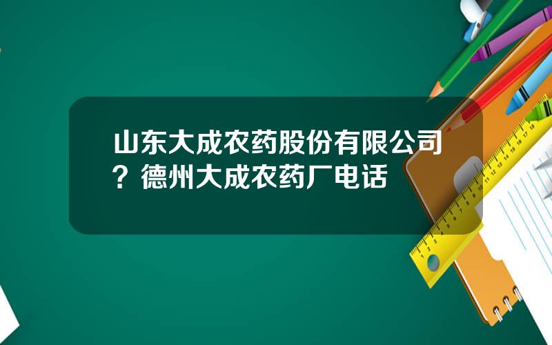 山东大成农药股份有限公司？德州大成农药厂电话