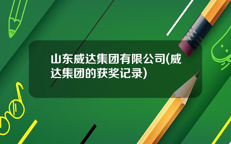 山东威达集团有限公司(威达集团的获奖记录)