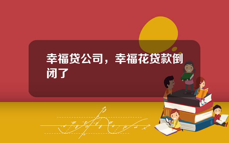 幸福贷公司，幸福花贷款倒闭了