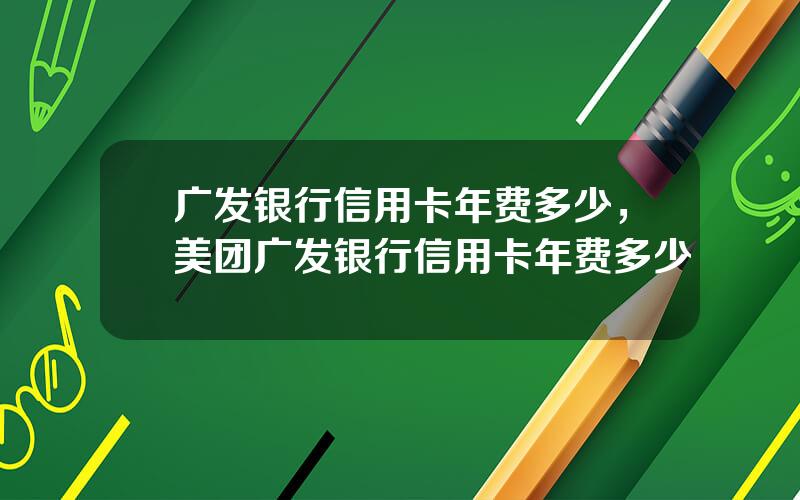 广发银行信用卡年费多少，美团广发银行信用卡年费多少