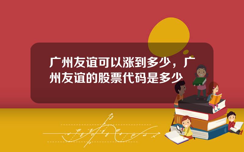 广州友谊可以涨到多少，广州友谊的股票代码是多少