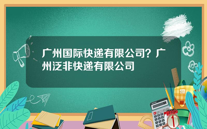 广州国际快递有限公司？广州泛非快递有限公司