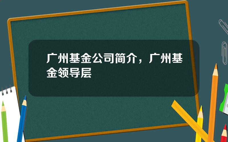 广州基金公司简介，广州基金领导层