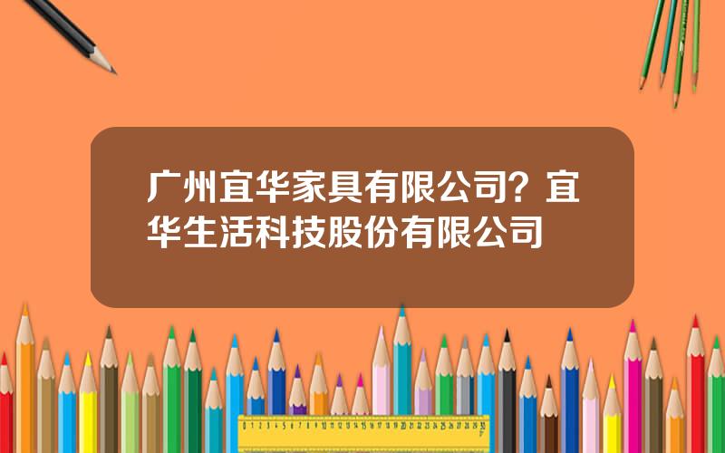广州宜华家具有限公司？宜华生活科技股份有限公司