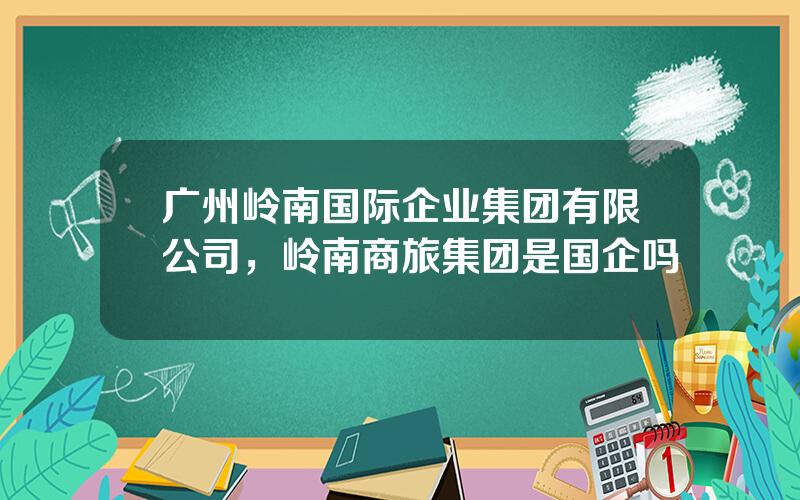 广州岭南国际企业集团有限公司，岭南商旅集团是国企吗