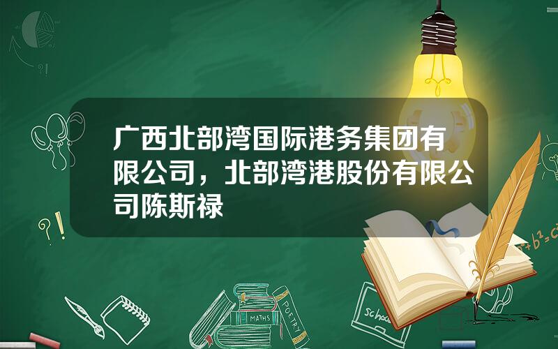 广西北部湾国际港务集团有限公司，北部湾港股份有限公司陈斯禄