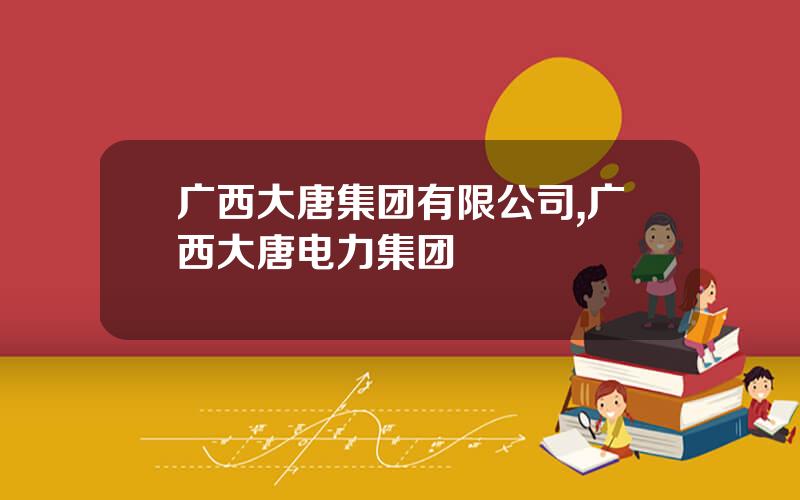 广西大唐集团有限公司,广西大唐电力集团