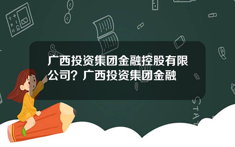 广西投资集团金融控股有限公司？广西投资集团金融