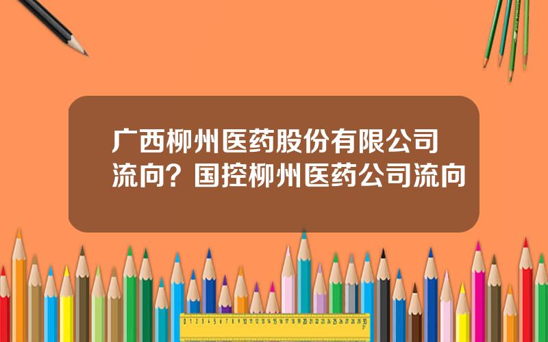 广西柳州医药股份有限公司流向？国控柳州医药公司流向