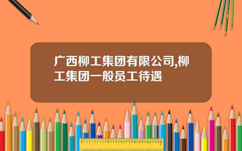 广西柳工集团有限公司,柳工集团一般员工待遇