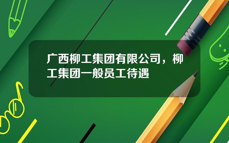 广西柳工集团有限公司，柳工集团一般员工待遇