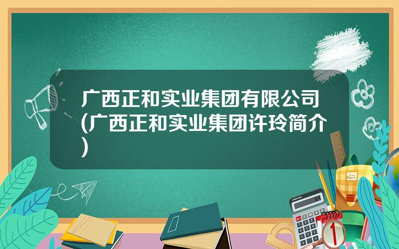 广西正和实业集团有限公司(广西正和实业集团许玲简介)