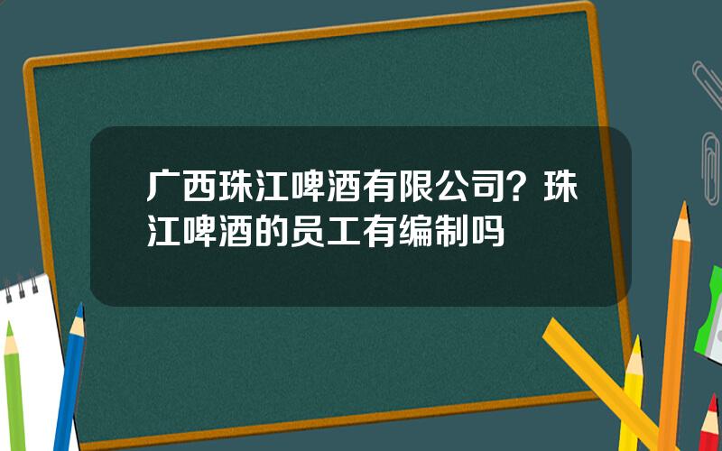 广西珠江啤酒有限公司？珠江啤酒的员工有编制吗