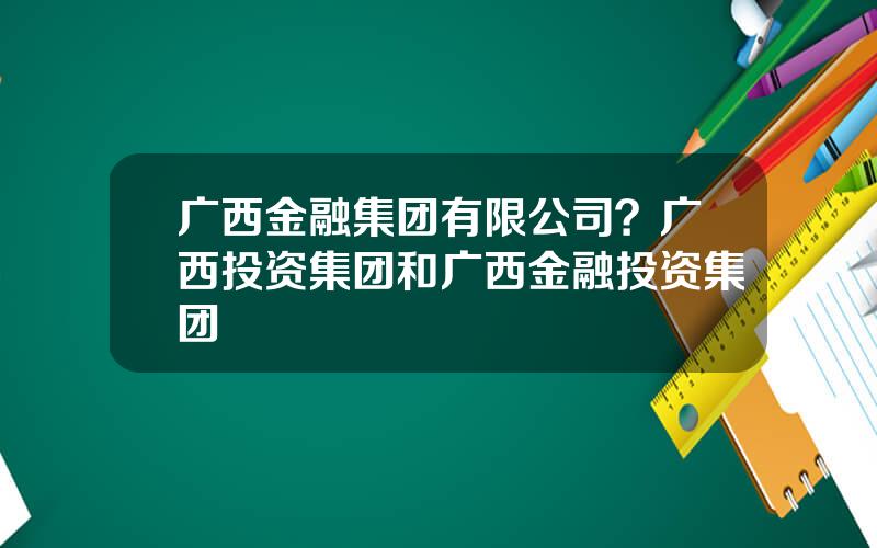 广西金融集团有限公司？广西投资集团和广西金融投资集团