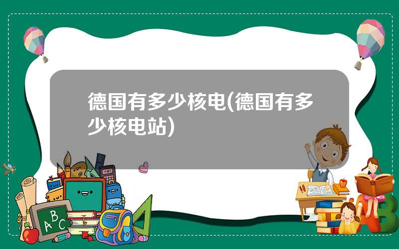 德国有多少核电(德国有多少核电站)