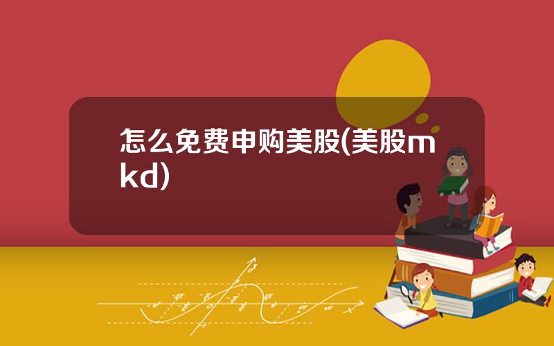 怎么免费申购美股(美股mkd)