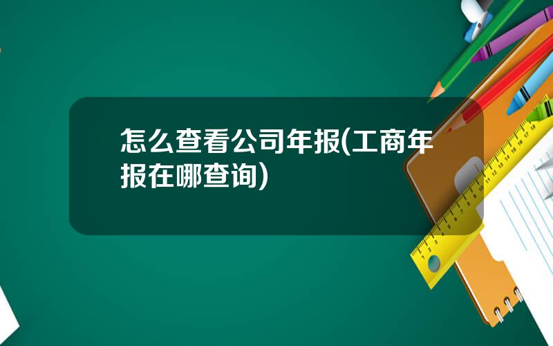 怎么查看公司年报(工商年报在哪查询)
