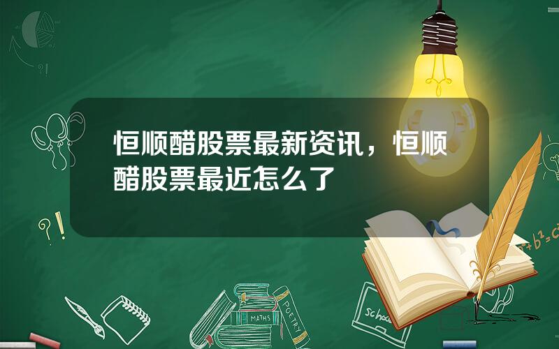 恒顺醋股票最新资讯，恒顺醋股票最近怎么了