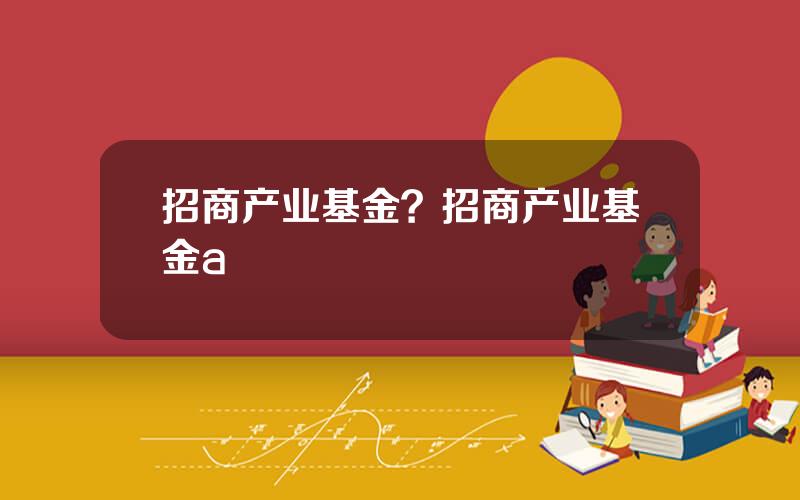 招商产业基金？招商产业基金a