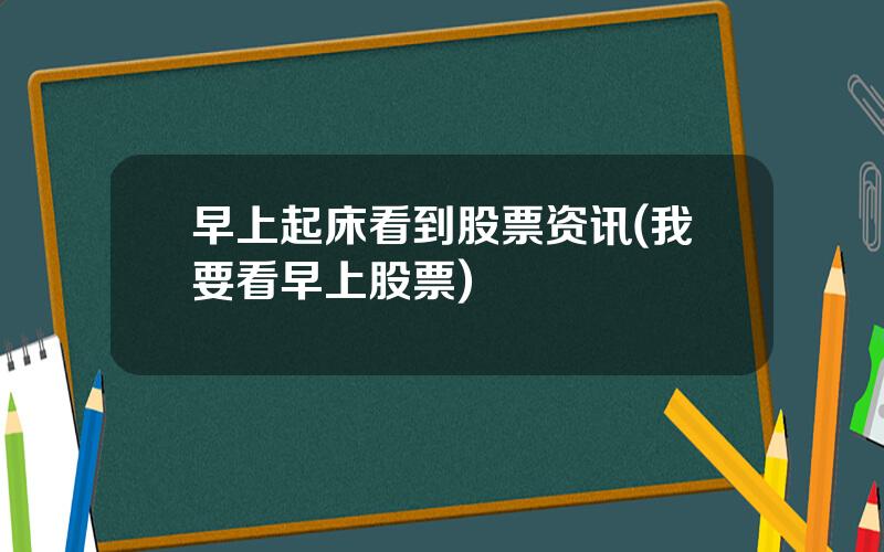早上起床看到股票资讯(我要看早上股票)