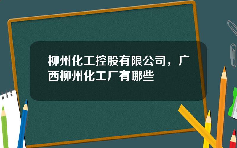 柳州化工控股有限公司，广西柳州化工厂有哪些