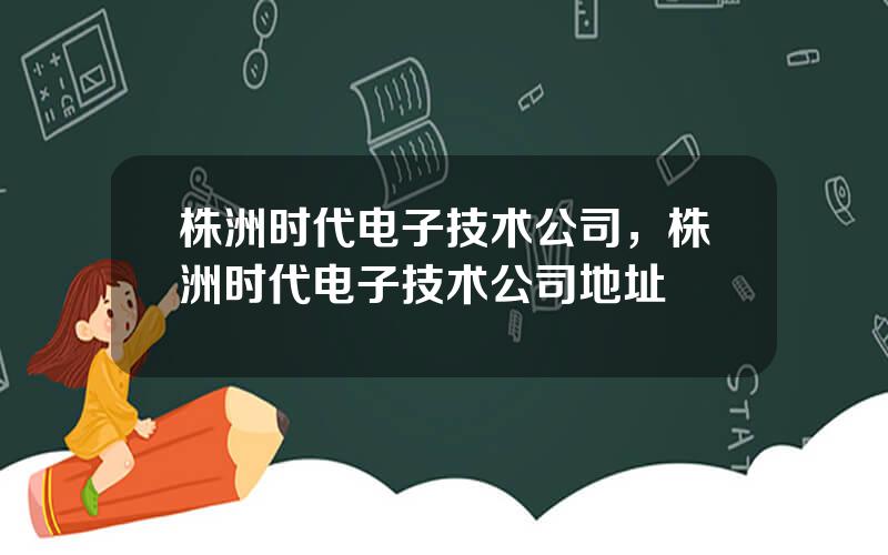 株洲时代电子技术公司，株洲时代电子技术公司地址