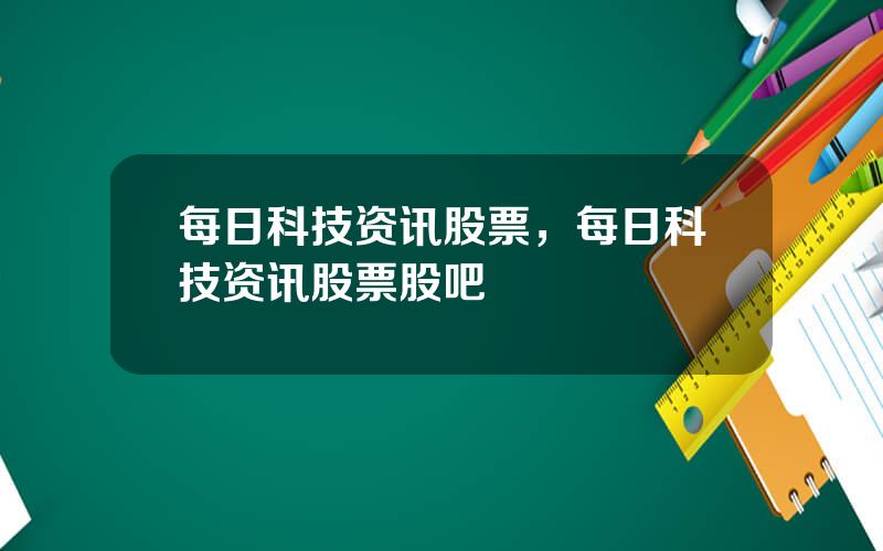 每日科技资讯股票，每日科技资讯股票股吧