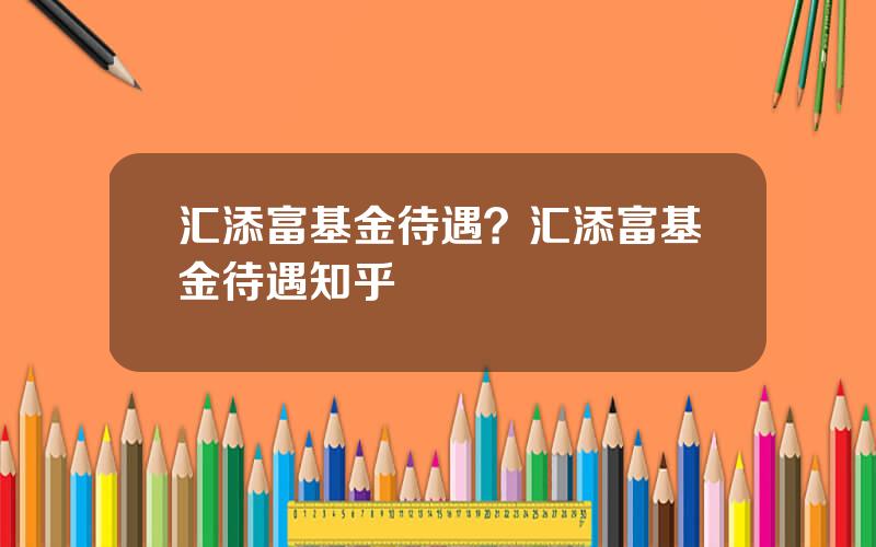 汇添富基金待遇？汇添富基金待遇知乎