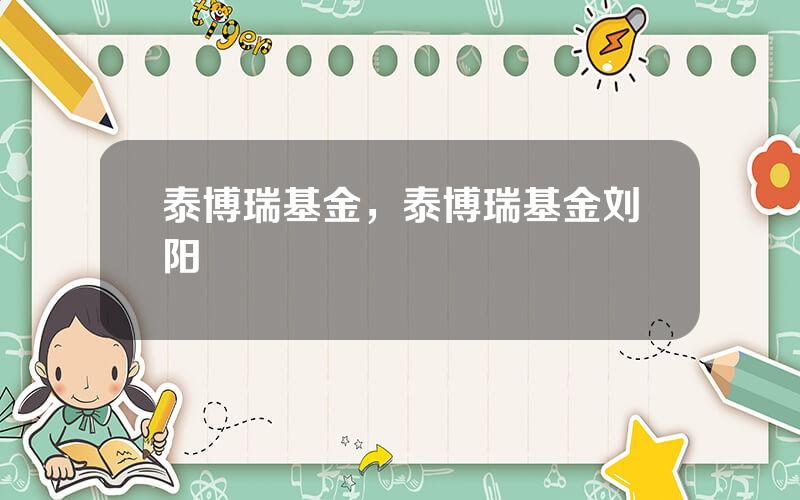泰博瑞基金，泰博瑞基金刘阳