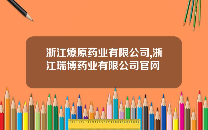 浙江燎原药业有限公司,浙江瑞博药业有限公司官网