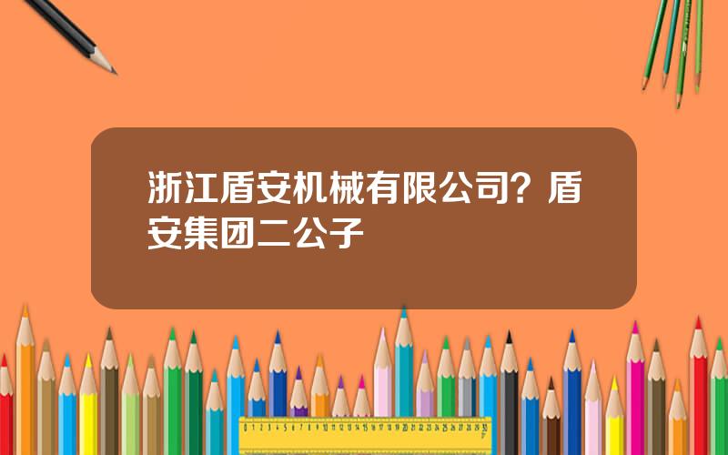 浙江盾安机械有限公司？盾安集团二公子