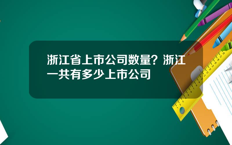 浙江省上市公司数量？浙江一共有多少上市公司