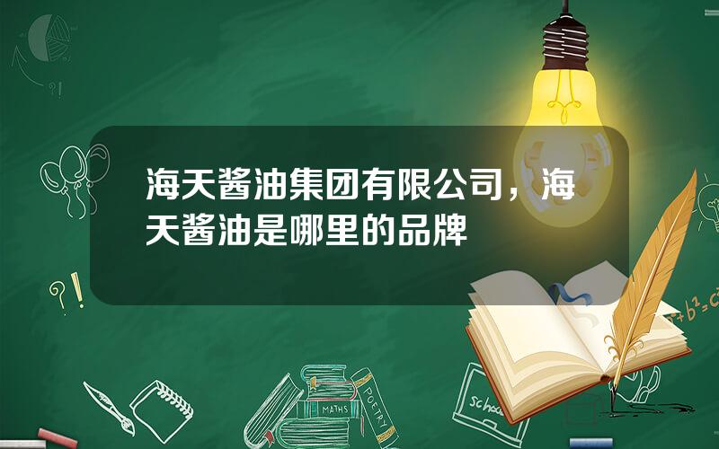 海天酱油集团有限公司，海天酱油是哪里的品牌
