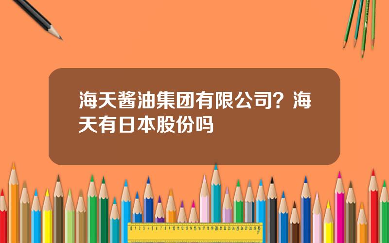 海天酱油集团有限公司？海天有日本股份吗