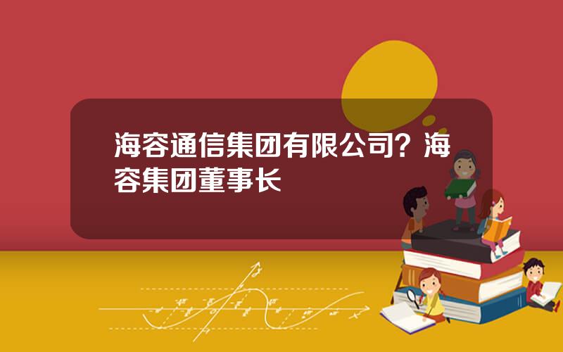 海容通信集团有限公司？海容集团董事长