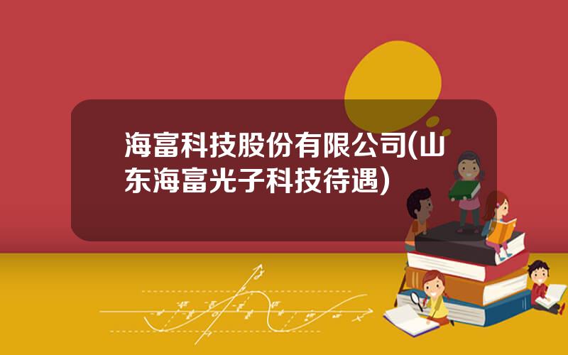 海富科技股份有限公司(山东海富光子科技待遇)