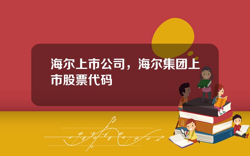 海尔上市公司，海尔集团上市股票代码