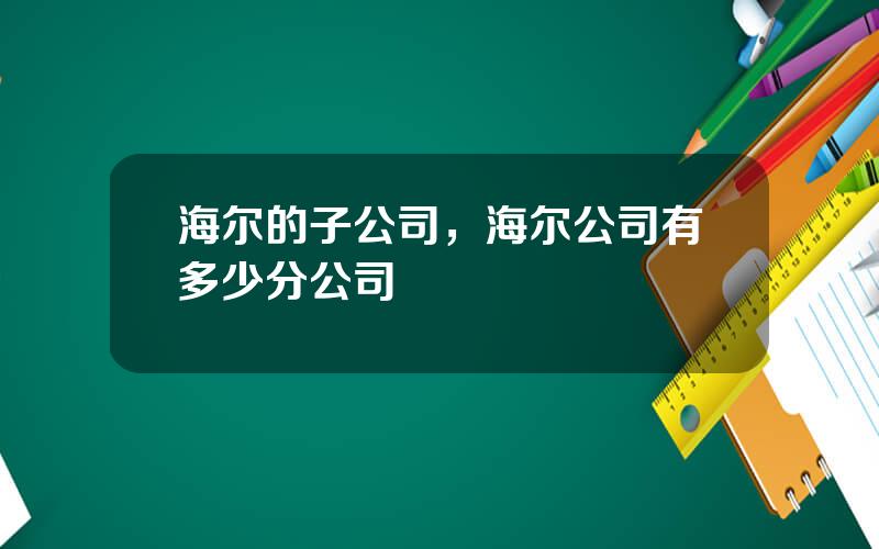海尔的子公司，海尔公司有多少分公司