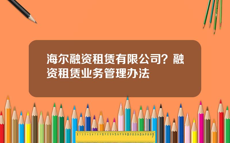 海尔融资租赁有限公司？融资租赁业务管理办法