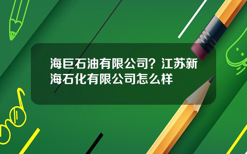 海巨石油有限公司？江苏新海石化有限公司怎么样