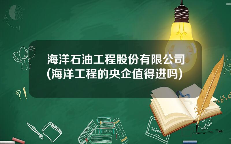 海洋石油工程股份有限公司(海洋工程的央企值得进吗)