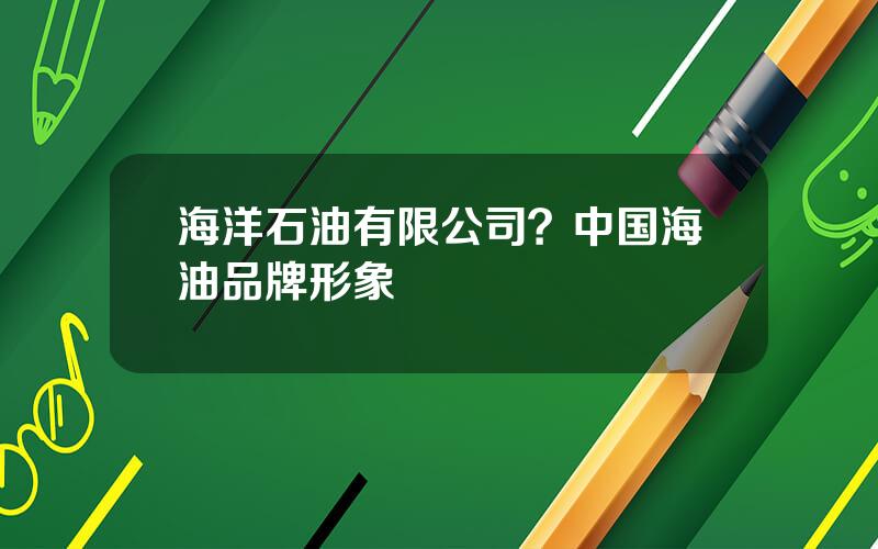 海洋石油有限公司？中国海油品牌形象
