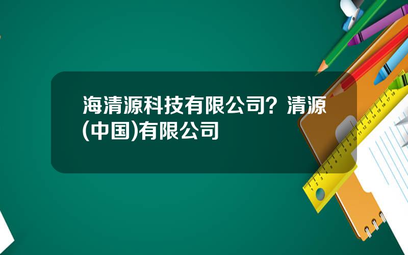 海清源科技有限公司？清源(中国)有限公司