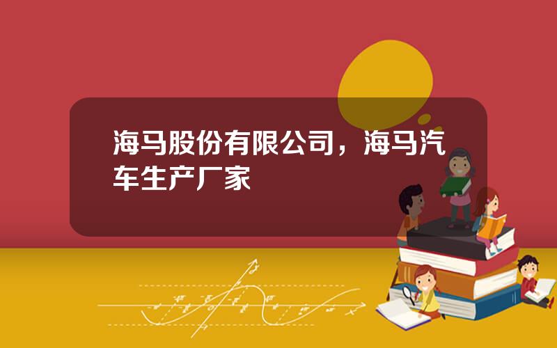海马股份有限公司，海马汽车生产厂家