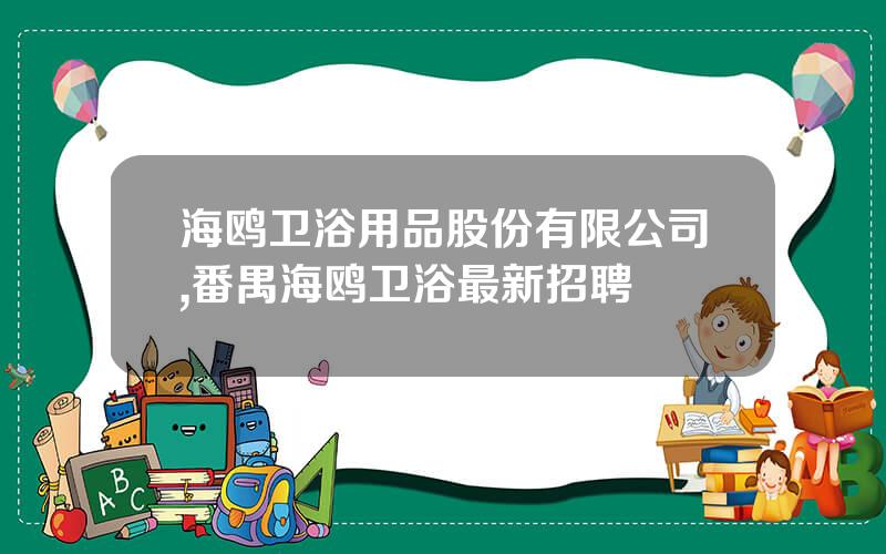 海鸥卫浴用品股份有限公司,番禺海鸥卫浴最新招聘