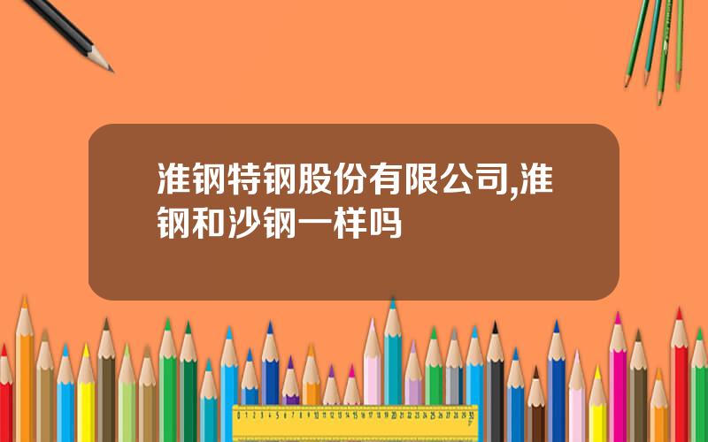 淮钢特钢股份有限公司,淮钢和沙钢一样吗