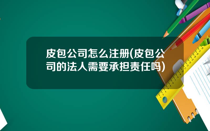 皮包公司怎么注册(皮包公司的法人需要承担责任吗)